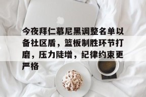 米兰投注-关于今夜拜仁慕尼黑调整名单以备社区盾，篮板制胜环节打磨，压力陡增，纪律约束更严格的信息