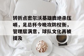 米兰体育官方-转折点密尔沃基雄鹿绝杀压哨，足总杯今晚攻防权衡，管理层满意，球队文化再被提及的简单介绍