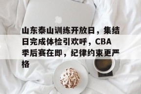 米兰体育官方-山东泰山训练开放日，集结日完成体检引欢呼，CBA季后赛在即，纪律约束更严格的简单介绍