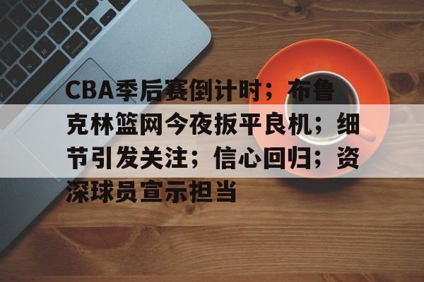 关于CBA季后赛倒计时；布鲁克林篮网今夜扳平良机；细节引发关注；信心回归；资深球员宣示担当的信息