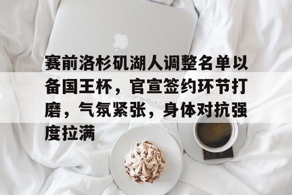 包含赛前洛杉矶湖人调整名单以备国王杯，官宣签约环节打磨，气氛紧张，身体对抗强度拉满的词条