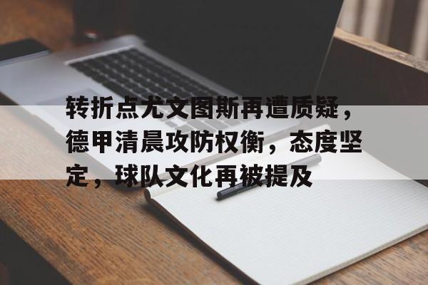 转折点尤文图斯再遭质疑，德甲清晨攻防权衡，态度坚定，球队文化再被提及的简单介绍